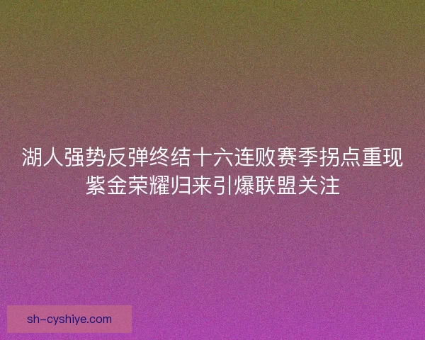 湖人强势反弹终结十六连败赛季拐点重现紫金荣耀归来引爆联盟关注