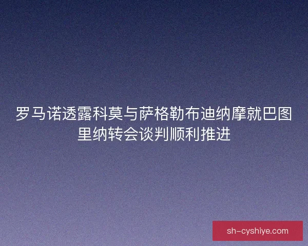 罗马诺透露科莫与萨格勒布迪纳摩就巴图里纳转会谈判顺利推进