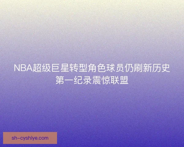 NBA超级巨星转型角色球员仍刷新历史第一纪录震惊联盟