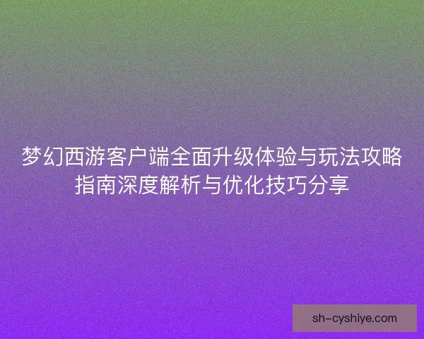 梦幻西游客户端全面升级体验与玩法攻略指南深度解析与优化技巧分享 梦幻西游客户端全面升级体验与玩法攻略指南深度解析与优化技巧分享