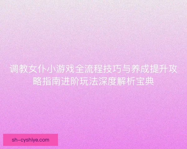 调教女仆小游戏全流程技巧与养成提升攻略指南进阶玩法深度解析宝典 调教女仆小游戏全流程技巧与养成提升攻略指南进阶玩法深度解析宝典