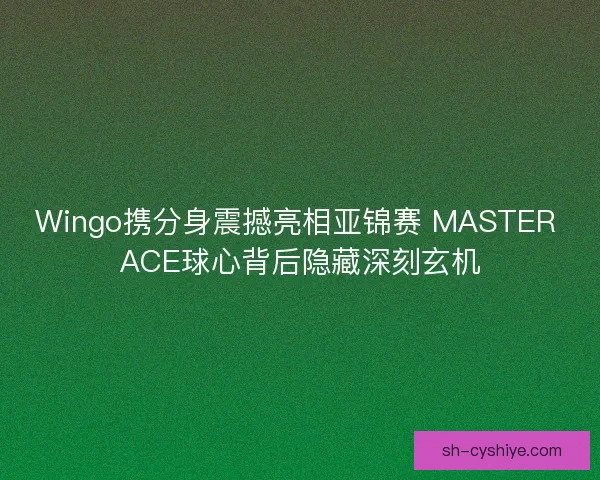 Wingo携分身震撼亮相亚锦赛 MASTER ACE球心背后隐藏深刻玄机