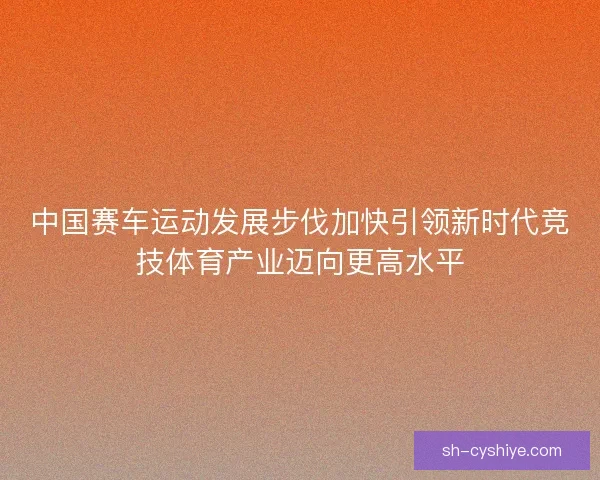 中国赛车运动发展步伐加快引领新时代竞技体育产业迈向更高水平 中国赛车运动发展步伐加快引领新时代竞技体育产业迈向更高水平