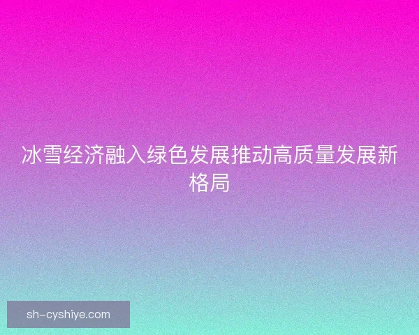 冰雪经济融入绿色发展推动高质量发展新格局 冰雪经济融入绿色发展推动高质量发展新格局